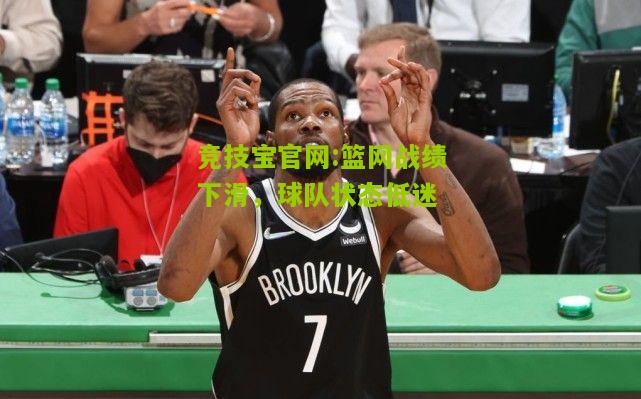 篮网战绩下滑，球队状态低迷