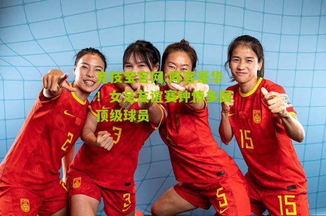 阵容豪华！女足友谊赛钟情多国顶级球员