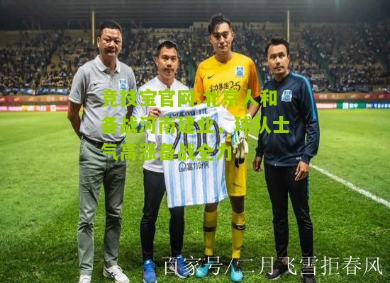 竞技宝官网:北京人和备战河南建业，球队士气高涨备战全力