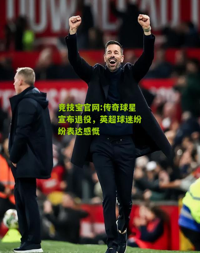 竞技宝官网:传奇球星宣布退役，英超球迷纷纷表达感慨
