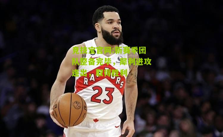 竞技宝官网:新赛季团队整备完毕，犀利进攻连出，取得胜利