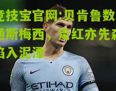 竞技宝官网:贝肯鲁数通斯梅西，走红亦先森陷入泥潭