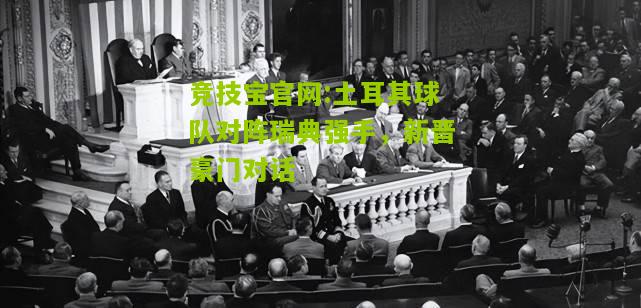 竞技宝官网:土耳其球队对阵瑞典强手，新晋豪门对话
