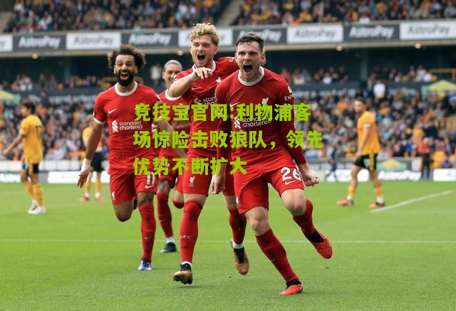 利物浦客场惊险击败狼队，领先优势不断扩大