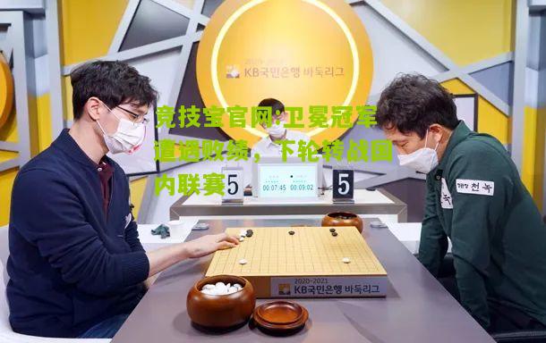 竞技宝官网:卫冕冠军遭遇败绩，下轮转战国内联赛