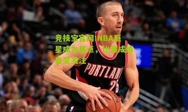 竞技宝官网:NBA巨星成为焦点，比赛成绩备受关注
