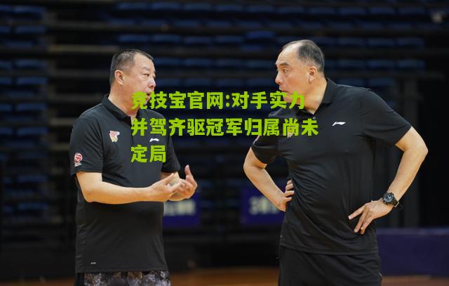 竞技宝官网:对手实力并驾齐驱冠军归属尚未定局