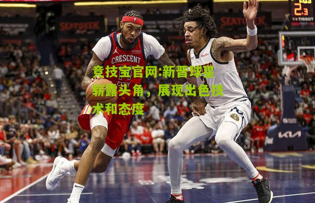竞技宝官网:新晋球星崭露头角，展现出色技术和态度