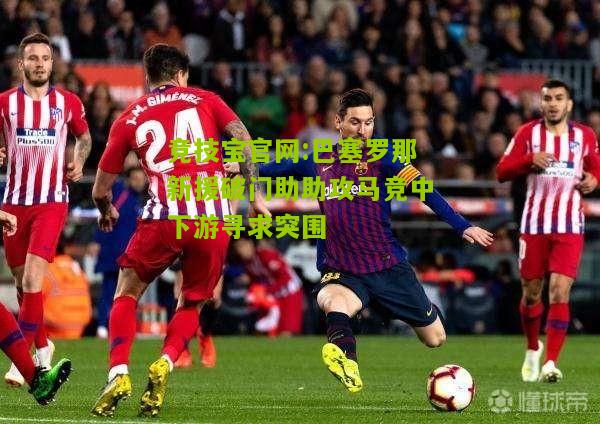 竞技宝官网:巴塞罗那新援破门助助攻马竞中下游寻求突围