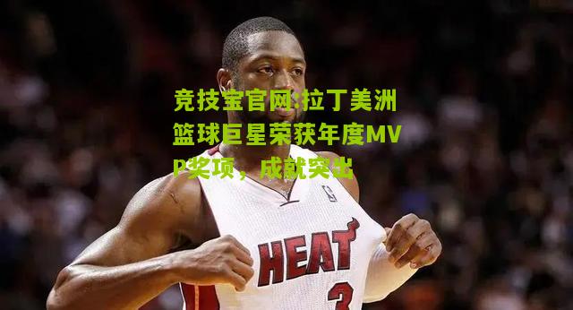 竞技宝官网:拉丁美洲篮球巨星荣获年度MVP奖项，成就突出