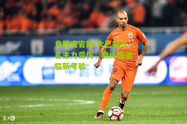 竞技宝官网:大巴黎三名主力受伤，教练组面临新考验