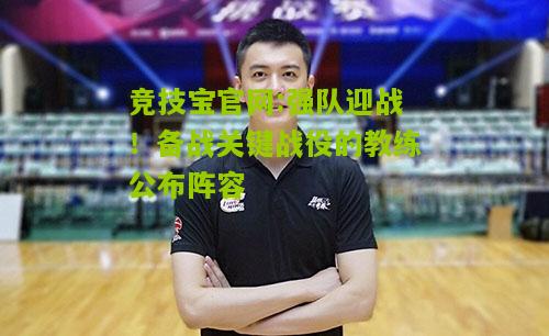 竞技宝官网:强队迎战！备战关键战役的教练公布阵容