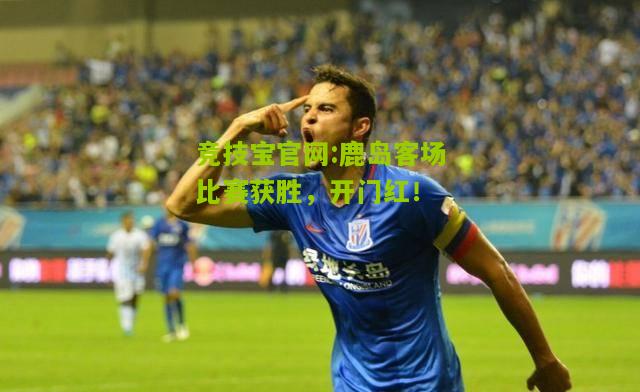 竞技宝官网:鹿岛客场比赛获胜，开门红！