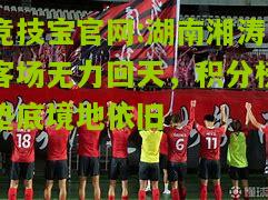 竞技宝官网:湖南湘涛客场无力回天，积分榜垫底境地依旧