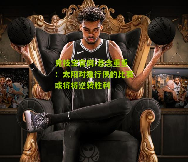 竞技宝官网:悬念重重：太阳对独行侠的比赛或将将逆转胜利