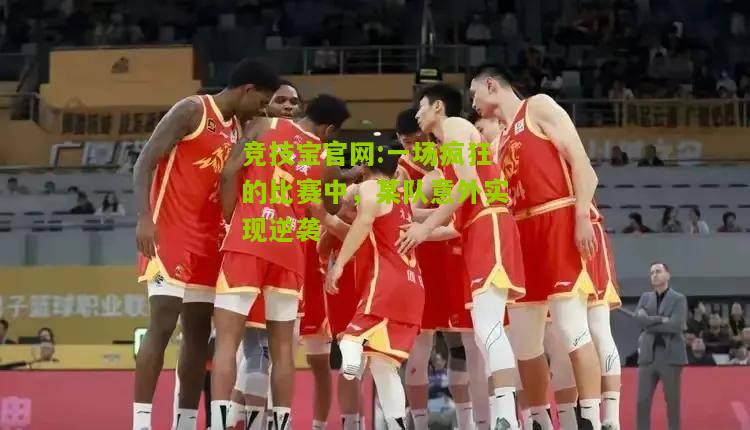 竞技宝官网:一场疯狂的比赛中，某队意外实现逆袭