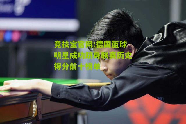 竞技宝官网:德国篮球明星成功跻身联赛历史得分前十榜单