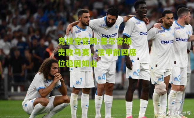 竞技宝官网:里尔客场击败马赛，法甲前四席位稳固如山