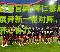 竞技宝官网:拜仁慕尼黑展开新一轮对阵，备战齐心协力