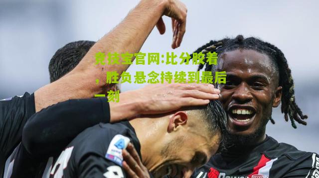 比分胶着，胜负悬念持续到最后一刻