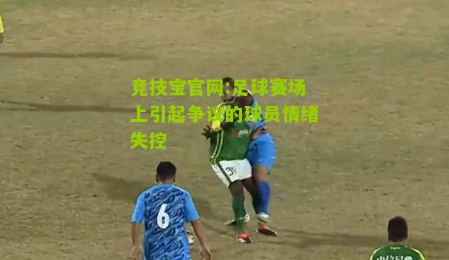 竞技宝官网:足球赛场上引起争议的球员情绪失控
