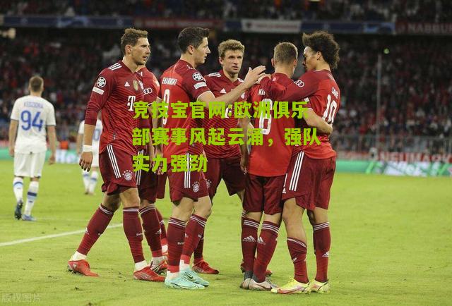 竞技宝官网:欧洲俱乐部赛事风起云涌，强队实力强劲