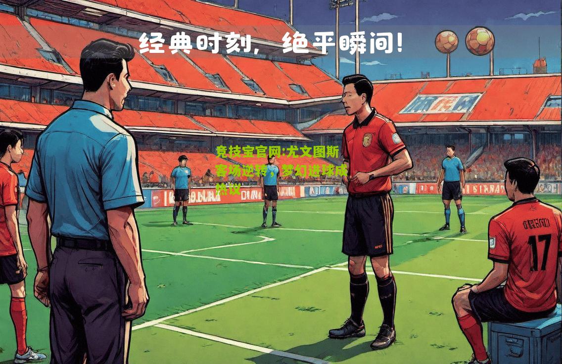 竞技宝官网:尤文图斯客场逆转，梦幻进球成热议