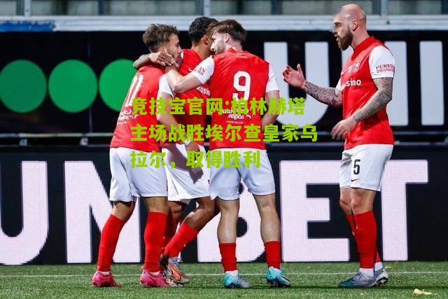 竞技宝官网:柏林赫塔主场战胜埃尔查皇家乌拉尔，取得胜利