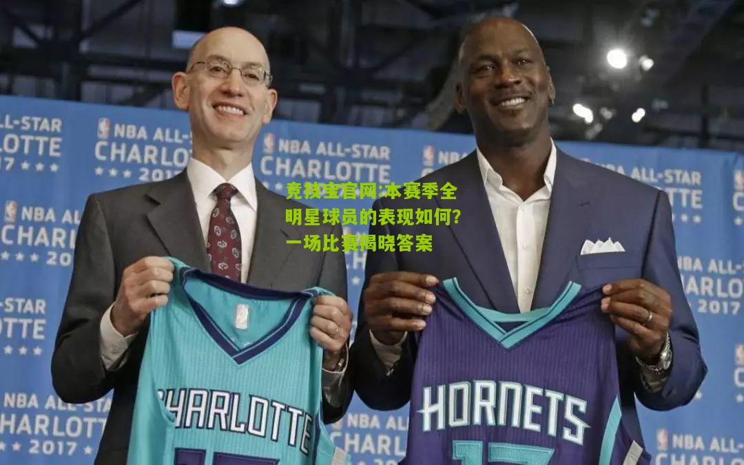 竞技宝官网:本赛季全明星球员的表现如何？一场比赛揭晓答案