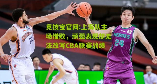 上海队主场惜败，顽强表现却无法改写CBA联赛战绩