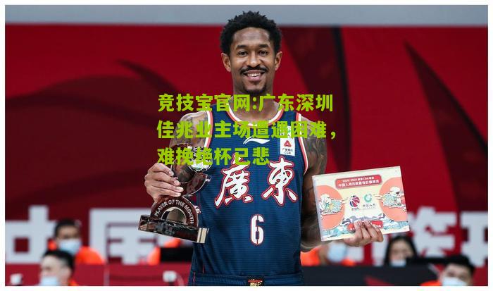 竞技宝官网:广东深圳佳兆业主场遭遇困难，难挽绝杯已悲