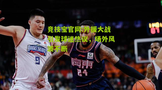 竞技宝官网:外援大战引发球迷热议，场外风波不断