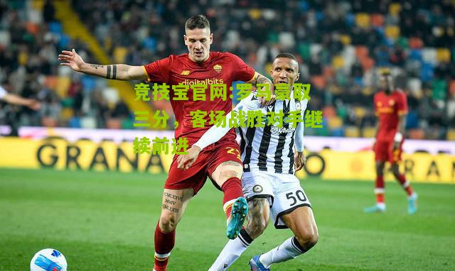 竞技宝官网:罗马豪取三分，客场战胜对手继续前进