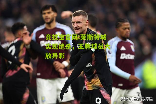 竞技宝官网:莱斯特城实现绝杀，王牌球员大放异彩