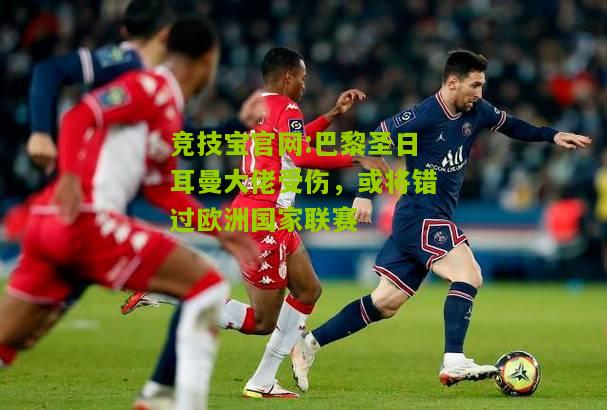 竞技宝官网:巴黎圣日耳曼大佬受伤，或将错过欧洲国家联赛