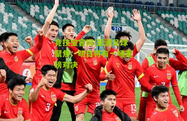 亚洲足球聚焦：明日将有一场重磅对决