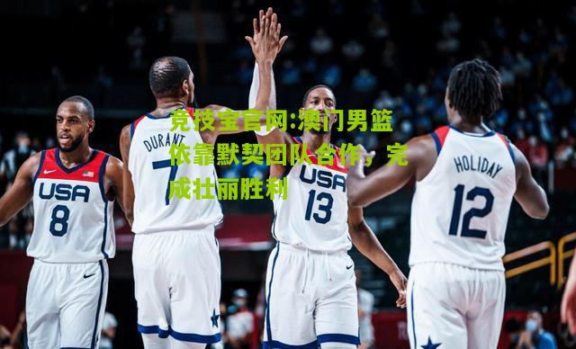 竞技宝官网:澳门男篮依靠默契团队合作，完成壮丽胜利
