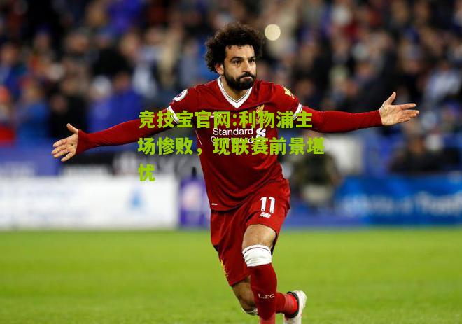 竞技宝官网:利物浦主场惨败，现联赛前景堪忧