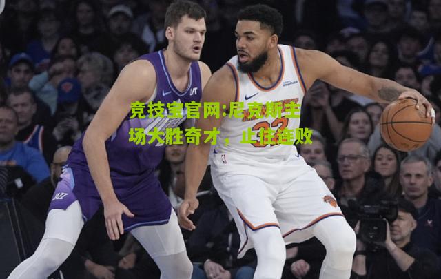 竞技宝官网:尼克斯主场大胜奇才，止住连败