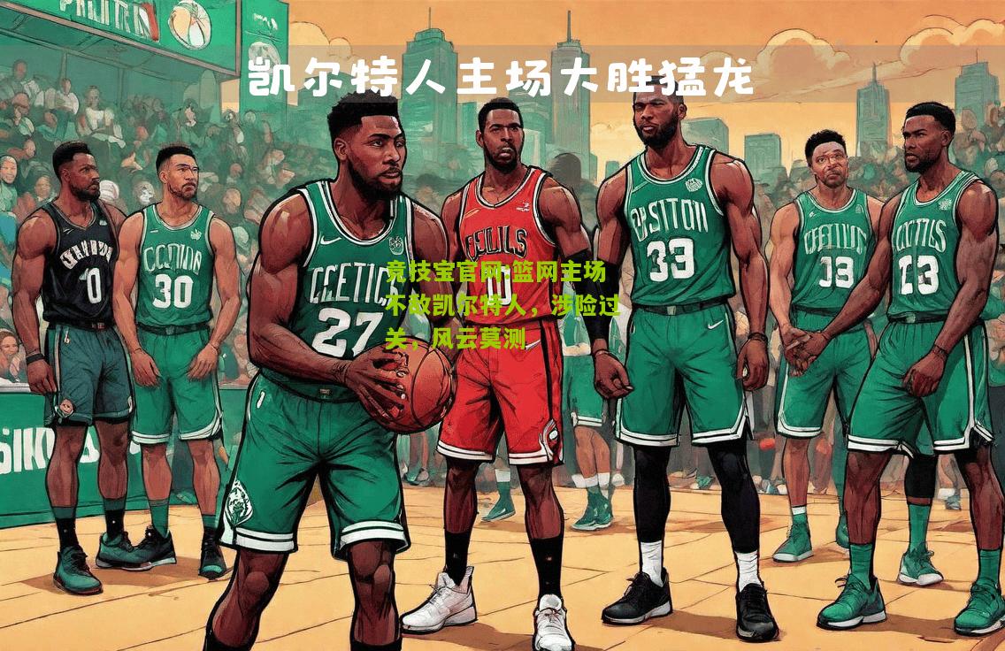 竞技宝官网:篮网主场不敌凯尔特人，涉险过关，风云莫测