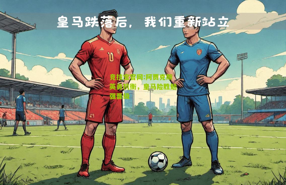 竞技宝官网:阿贾克斯英勇抗衡，皇马险胜勉强晋级