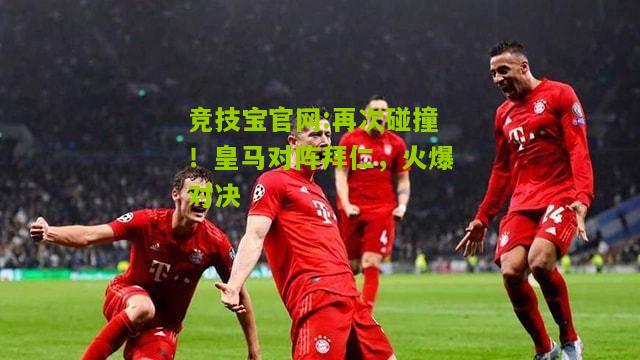 竞技宝官网:再次碰撞！皇马对阵拜仁，火爆对决