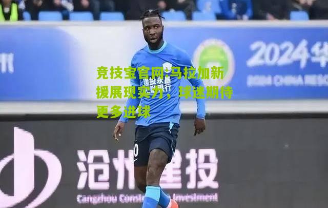 竞技宝官网:马拉加新援展现实力，球迷期待更多进球