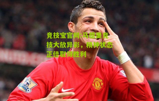 竞技宝官网:马德里竞技大放异彩，精神状态正佳取得胜利