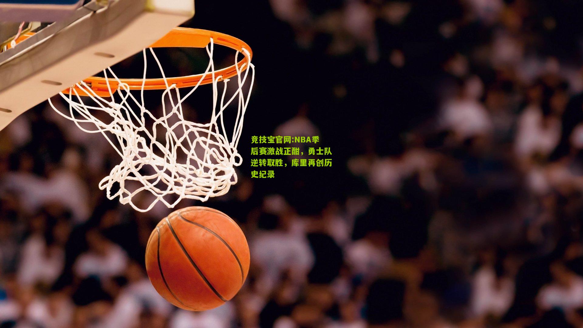 竞技宝官网:NBA季后赛激战正酣，勇士队逆转取胜，库里再创历史纪录