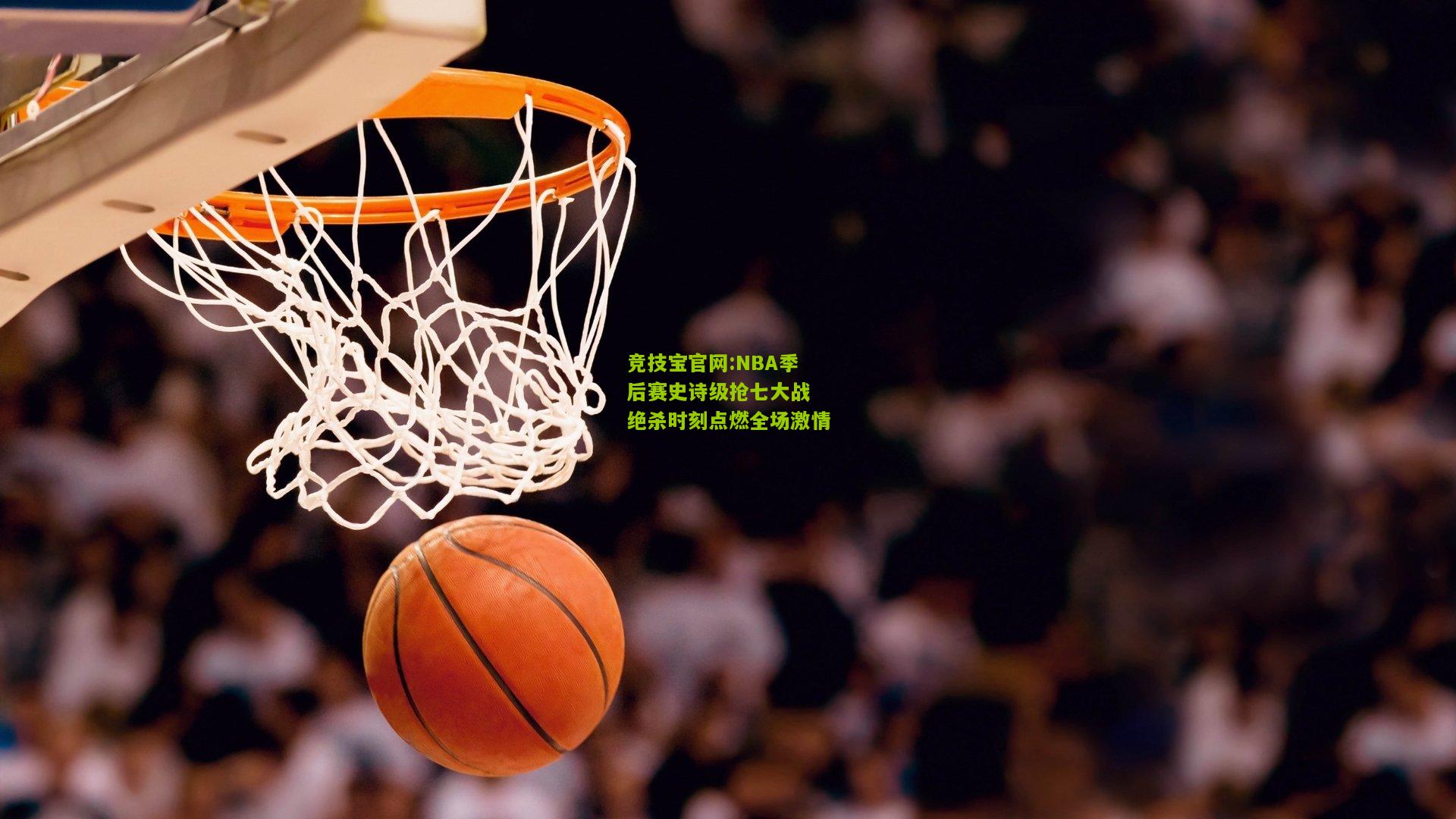 竞技宝官网:NBA季后赛史诗级抢七大战 绝杀时刻点燃全场激情
